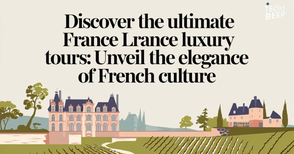 Discover the Ultimate France Luxury Tours: Unveil the Elegance of French Culture